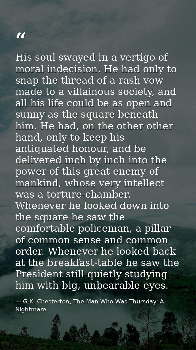 His soul swayed in a vertigo of moral indecision. He had only to snap the thread of a rash vow made to a villainous soci — G.K. Chesterton, The Man Who Was Thursday: A Nightmare