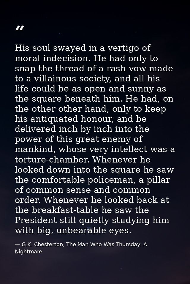His soul swayed in a vertigo of moral indecision. He had only to snap the thread of a rash vow made to a villainous soci — G.K. Chesterton, The Man Who Was Thursday: A Nightmare