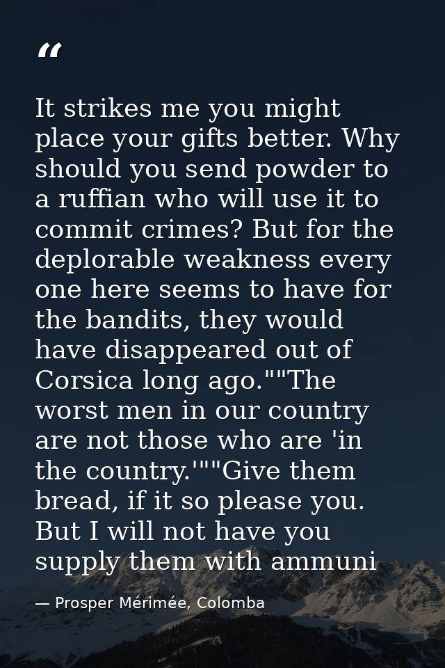 It strikes me you might place your gifts better. Why should you send powder to a ruffian who will use it to commit crime — Prosper Mérimée, Colomba