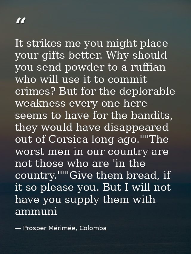 It strikes me you might place your gifts better. Why should you send powder to a ruffian who will use it to commit crime — Prosper Mérimée, Colomba