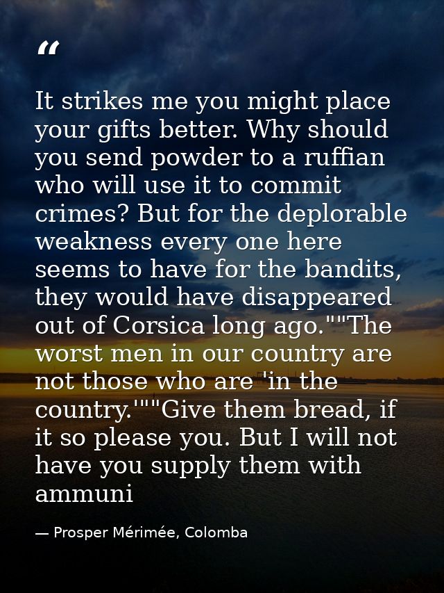 It strikes me you might place your gifts better. Why should you send powder to a ruffian who will use it to commit crime — Prosper Mérimée, Colomba