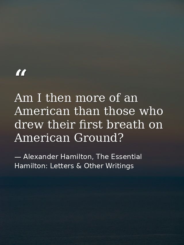 Am I then more of an American than those who drew their first breath on American Ground? — Alexander Hamilton, The Essential Hamilton: Letters & Other Writings