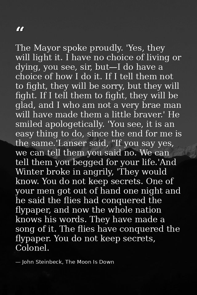 The Mayor spoke proudly. 'Yes, they will light it. I have no choice of living or dying, you see, sir, but—I do have a ch — John Steinbeck, The Moon Is Down