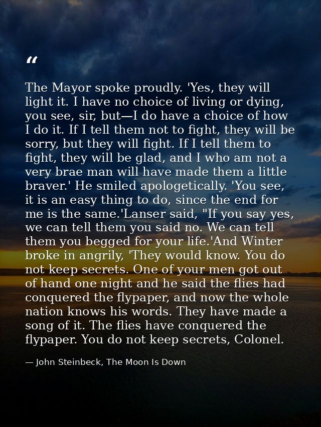 The Mayor spoke proudly. 'Yes, they will light it. I have no choice of living or dying, you see, sir, but—I do have a ch — John Steinbeck, The Moon Is Down