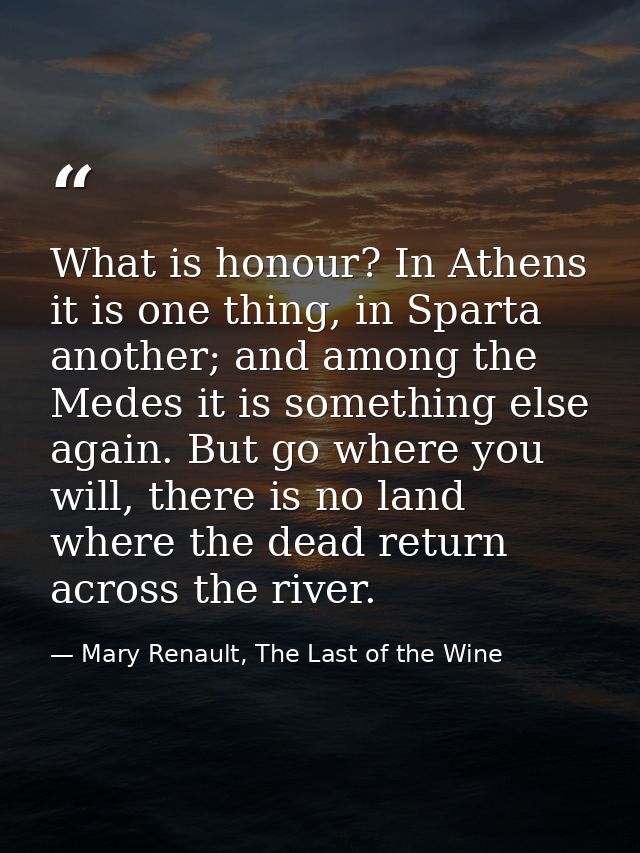 What is honour? In Athens it is one thing, in Sparta another; and among the Medes it is something else again. But go whe — Mary Renault, The Last of the Wine