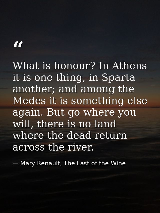 What is honour? In Athens it is one thing, in Sparta another; and among the Medes it is something else again. But go whe — Mary Renault, The Last of the Wine
