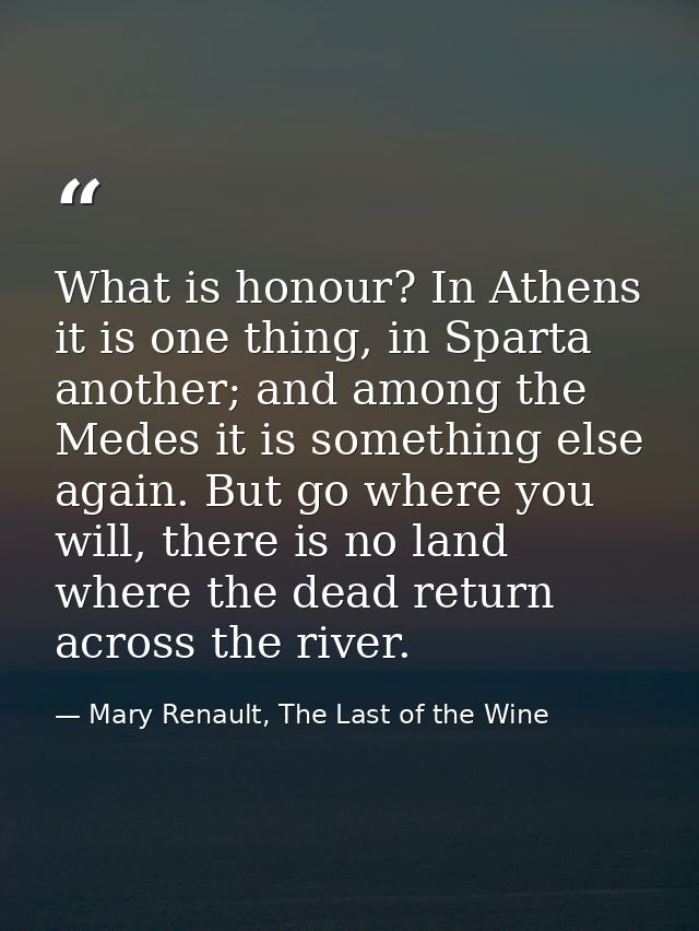 What is honour? In Athens it is one thing, in Sparta another; and among the Medes it is something else again. But go whe — Mary Renault, The Last of the Wine