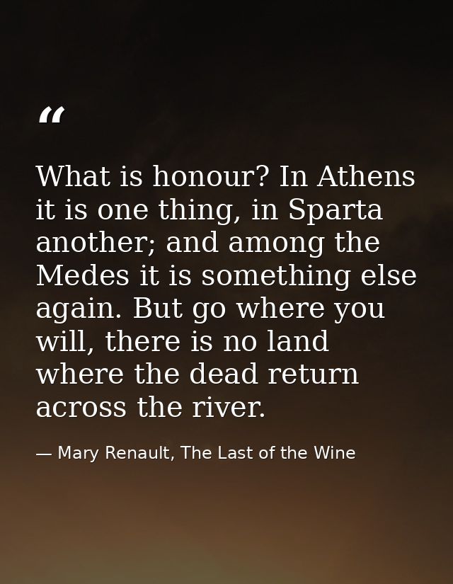 What is honour? In Athens it is one thing, in Sparta another; and among the Medes it is something else again. But go whe — Mary Renault, The Last of the Wine