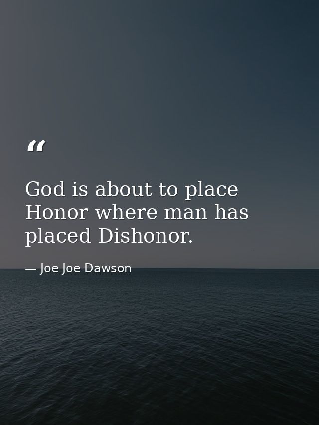 God is about to place Honor where man has placed Dishonor. — Joe Joe Dawson