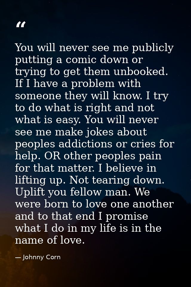 You will never see me publicly putting a comic down or trying to get them unbooked. If I have a problem with someone the — Johnny Corn