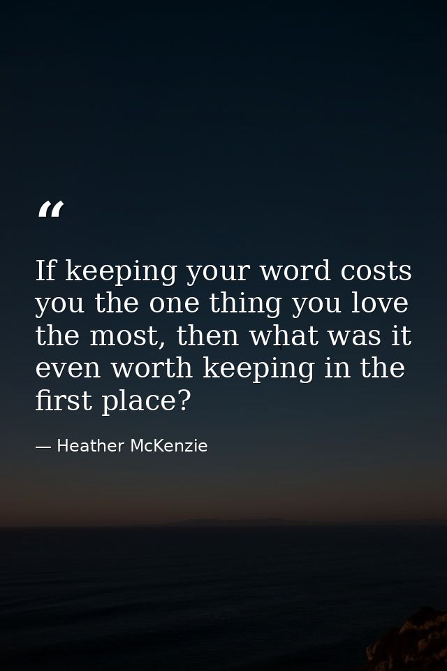 If keeping your word costs you the one thing you love the most, then what was it even worth keeping in the first place? — Heather McKenzie