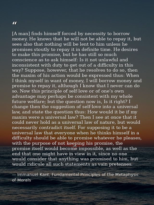 [A man] finds himself forced by necessity to borrow money. He knows that he will not be able to repay it, but sees also  — Immanuel Kant, Fundamental Principles of the Metaphysic of Morals
