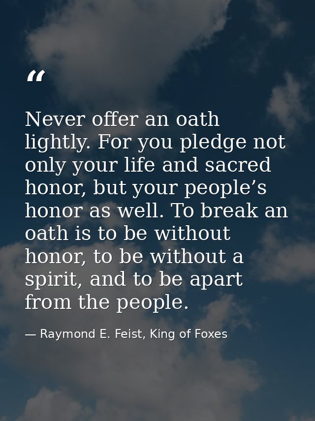 Never offer an oath lightly. For you pledge not only your life and sacred honor, but your people’s honor as well. To bre — Raymond E. Feist, King of Foxes