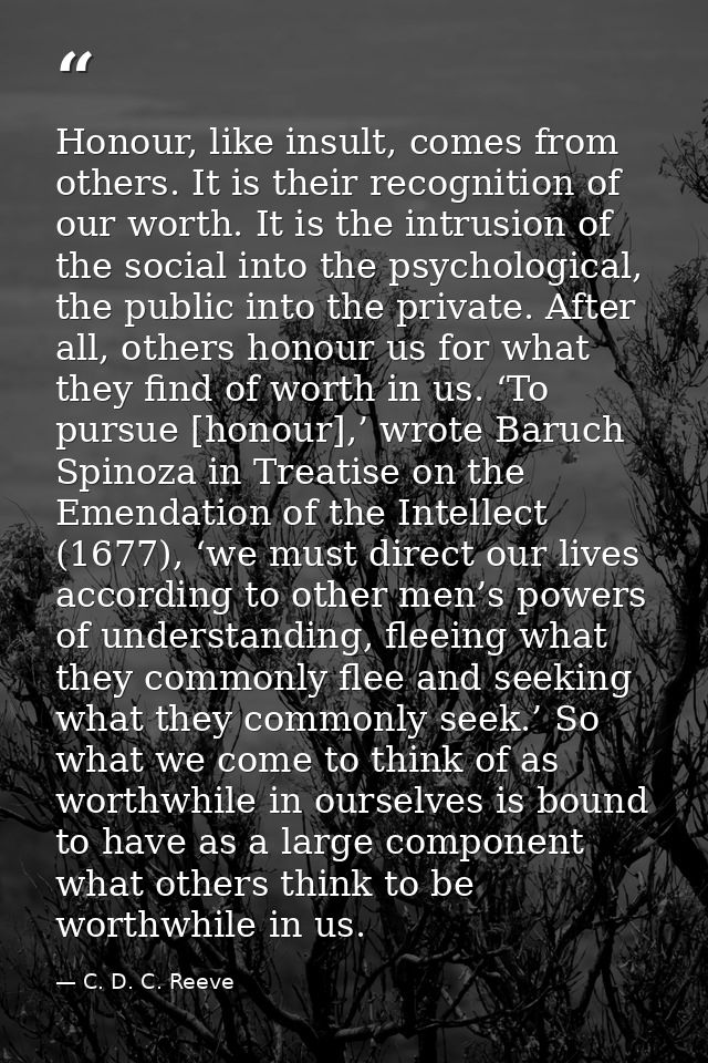 Honour, like insult, comes from others. It is their recognition of our worth. It is the intrusion of the social into the — C. D. C. Reeve