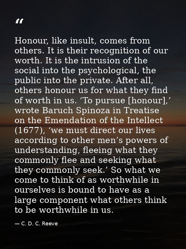 Honour, like insult, comes from others. It is their recognition of our worth. It is the intrusion of the social into the — C. D. C. Reeve