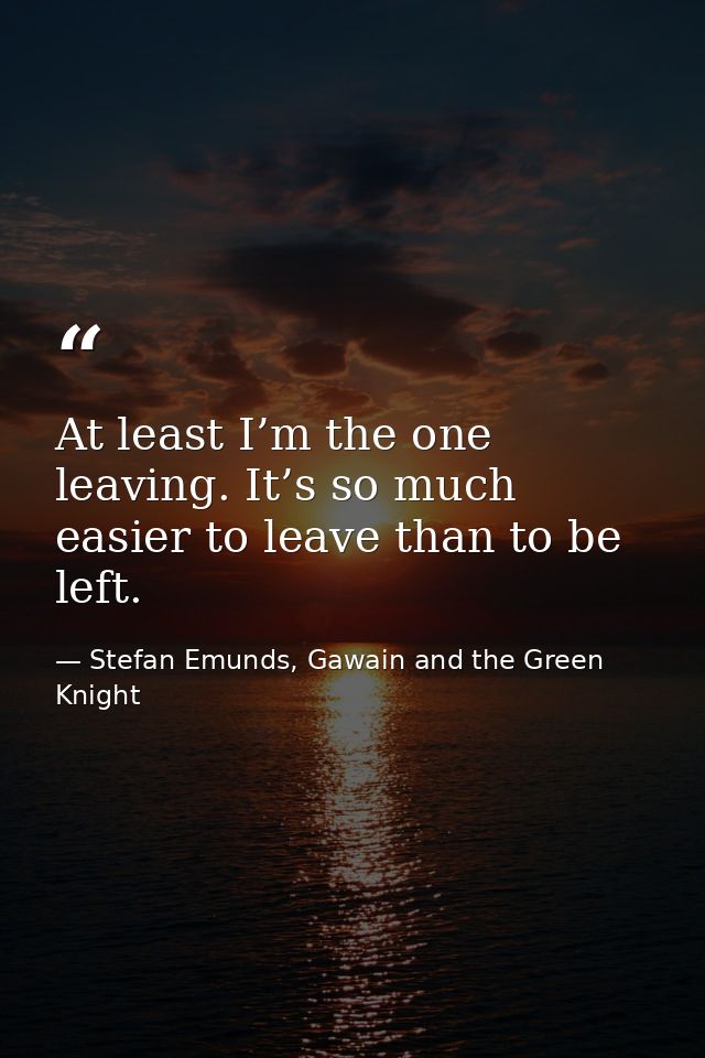 At least I’m the one leaving. It’s so much easier to leave than to be left. — Stefan Emunds, Gawain and the Green Knight