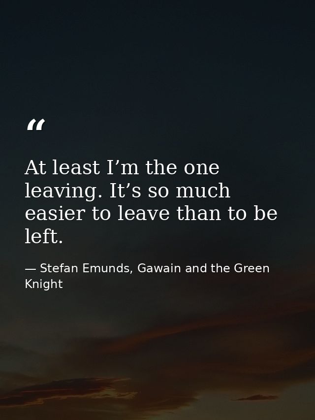 At least I’m the one leaving. It’s so much easier to leave than to be left. — Stefan Emunds, Gawain and the Green Knight