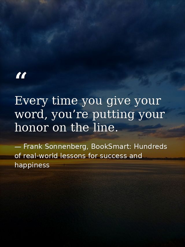 Every time you give your word, you’re putting your honor on the line. — Frank Sonnenberg, BookSmart: Hundreds of real-world lessons for success and happiness