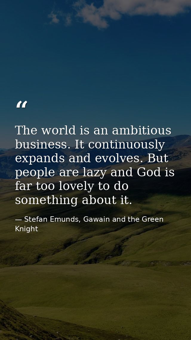 The world is an ambitious business. It continuously expands and evolves. But people are lazy and God is far too lovely t — Stefan Emunds, Gawain and the Green Knight
