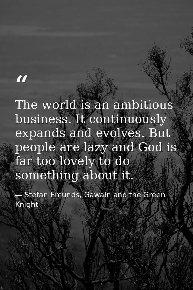 The world is an ambitious business. It continuously expands and evolves. But people are lazy and God is far too lovely t — Stefan Emunds, Gawain and the Green Knight