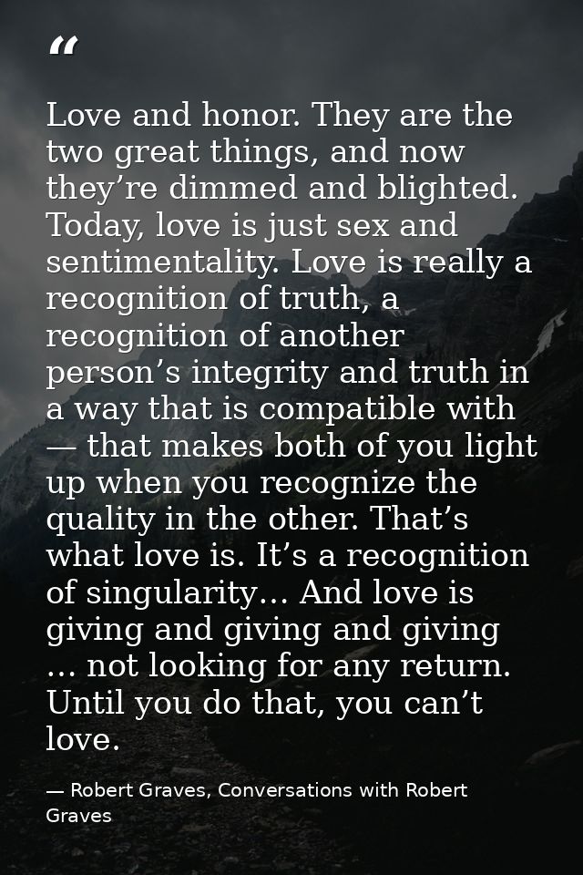 Love and honor. They are the two great things, and now they’re dimmed and blighted. Today, love is just sex and sentimen — Robert Graves, Conversations with Robert Graves