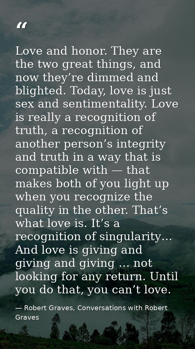 Love and honor. They are the two great things, and now they’re dimmed and blighted. Today, love is just sex and sentimen — Robert Graves, Conversations with Robert Graves