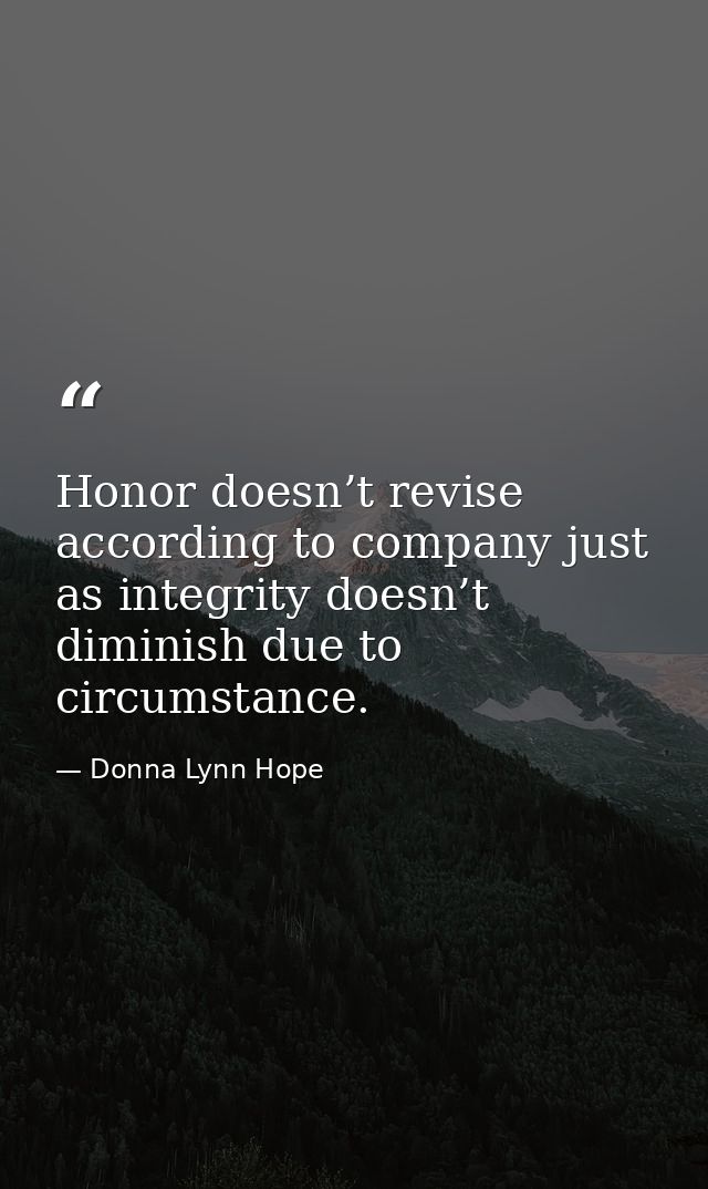 Honor doesn’t revise according to company just as integrity doesn’t diminish due to circumstance. — Donna Lynn Hope