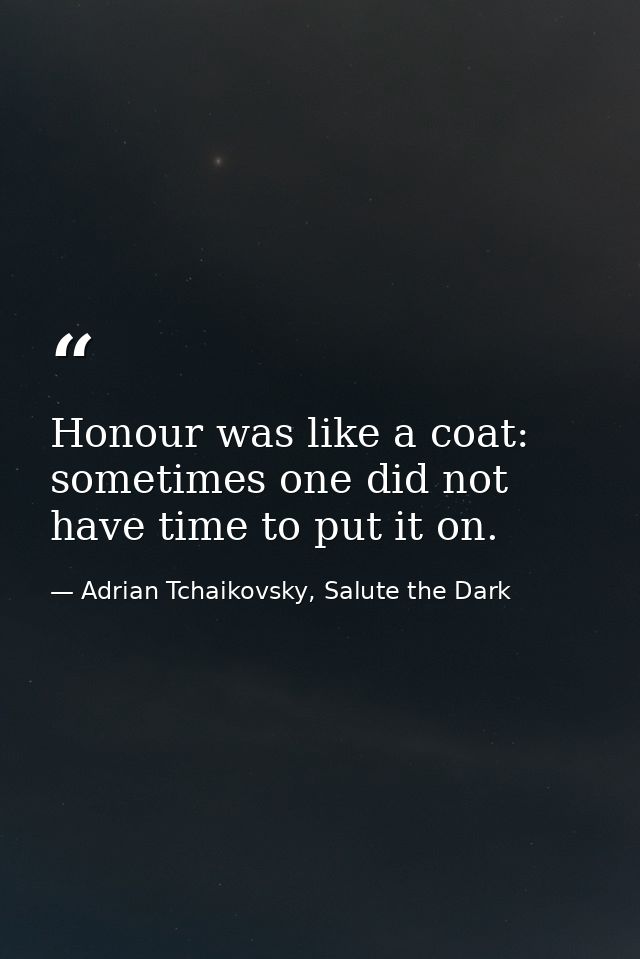 Honour was like a coat: sometimes one did not have time to put it on. — Adrian Tchaikovsky, Salute the Dark