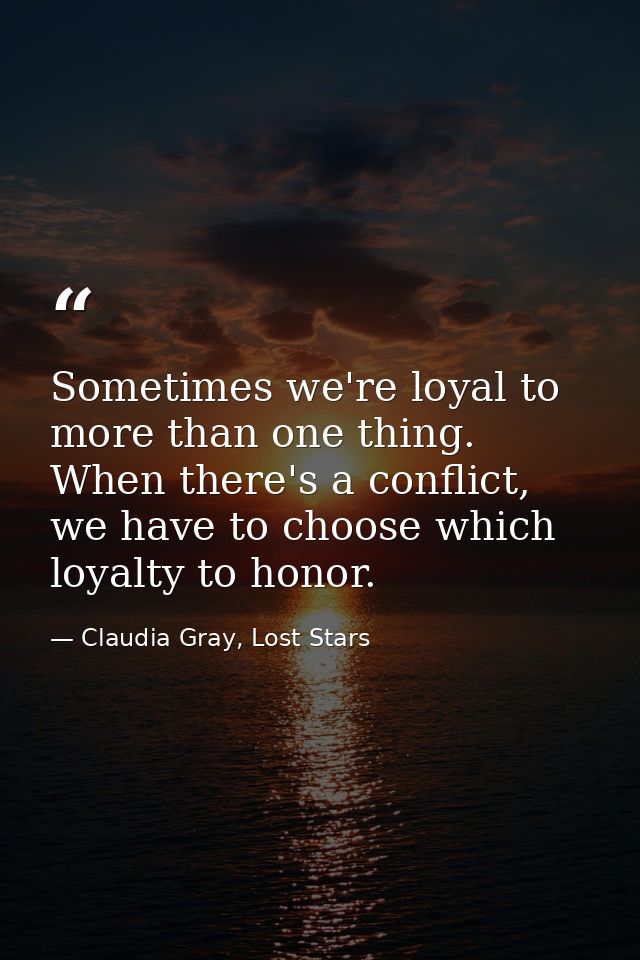 Sometimes we're loyal to more than one thing. When there's a conflict, we have to choose which loyalty to honor. — Claudia Gray, Lost Stars