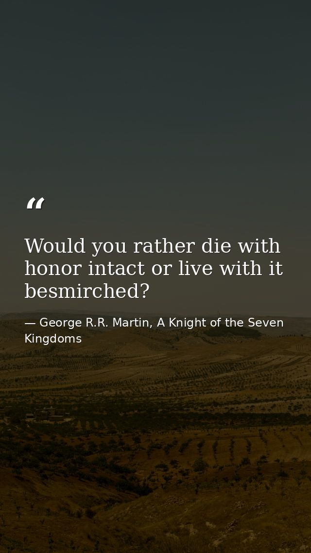 Would you rather die with honor intact or live with it besmirched? — George R.R. Martin, A Knight of the Seven Kingdoms
