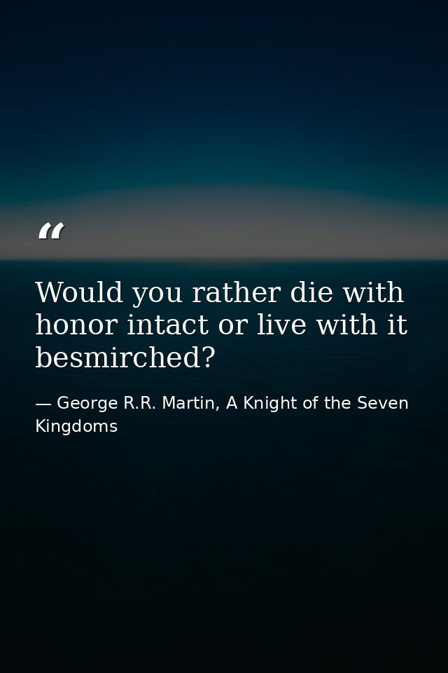 Would you rather die with honor intact or live with it besmirched? — George R.R. Martin, A Knight of the Seven Kingdoms