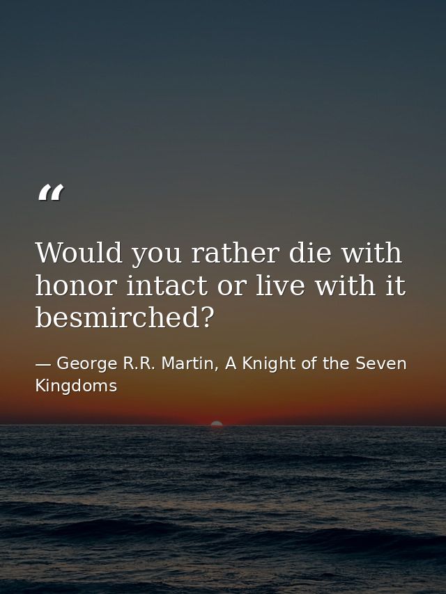 Would you rather die with honor intact or live with it besmirched? — George R.R. Martin, A Knight of the Seven Kingdoms