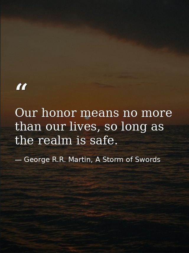 Our honor means no more than our lives, so long as the realm is safe. — George R.R. Martin, A Storm of Swords