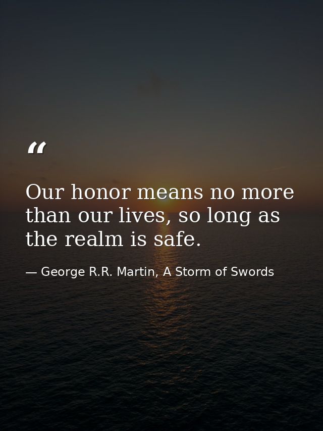 Our honor means no more than our lives, so long as the realm is safe. — George R.R. Martin, A Storm of Swords