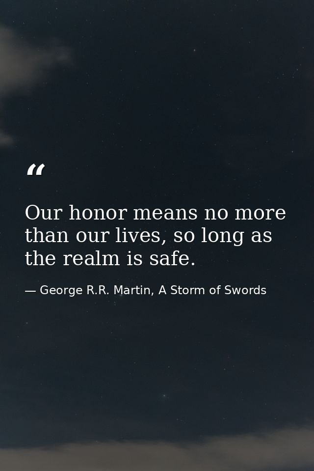 Our honor means no more than our lives, so long as the realm is safe. — George R.R. Martin, A Storm of Swords