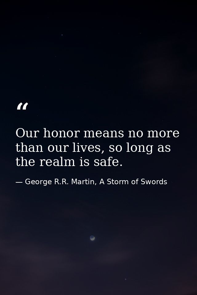 Our honor means no more than our lives, so long as the realm is safe. — George R.R. Martin, A Storm of Swords