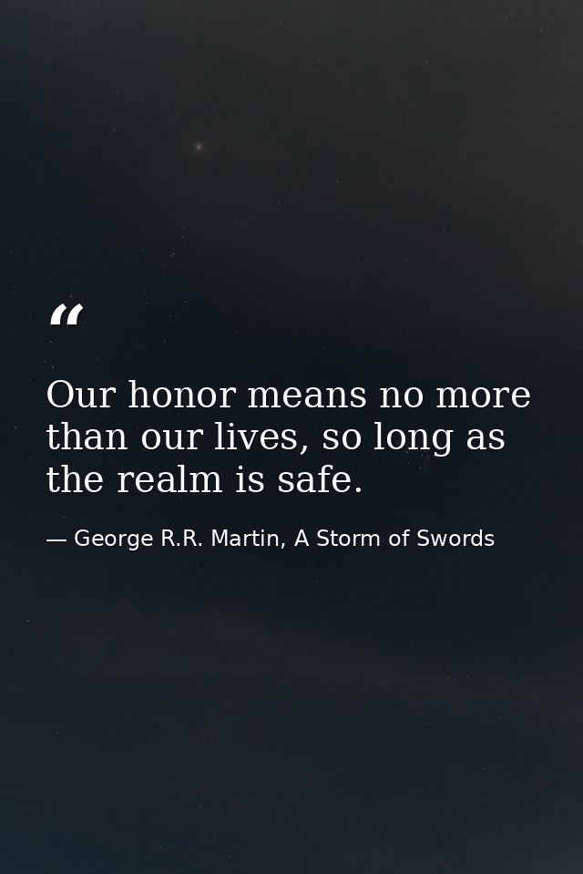 Our honor means no more than our lives, so long as the realm is safe. — George R.R. Martin, A Storm of Swords