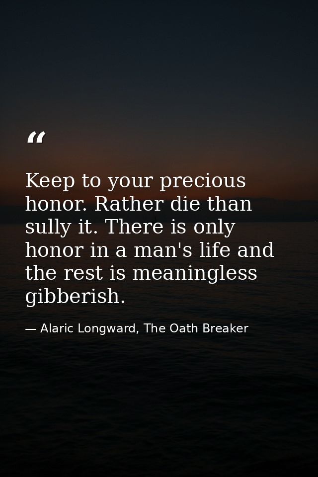 Keep to your precious honor. Rather die than sully it. There is only honor in a man's life and the rest is meaningless g — Alaric Longward, The Oath Breaker