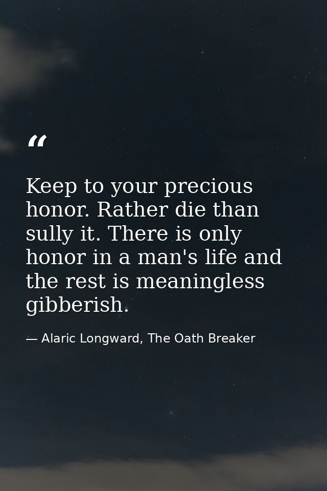 Keep to your precious honor. Rather die than sully it. There is only honor in a man's life and the rest is meaningless g — Alaric Longward, The Oath Breaker