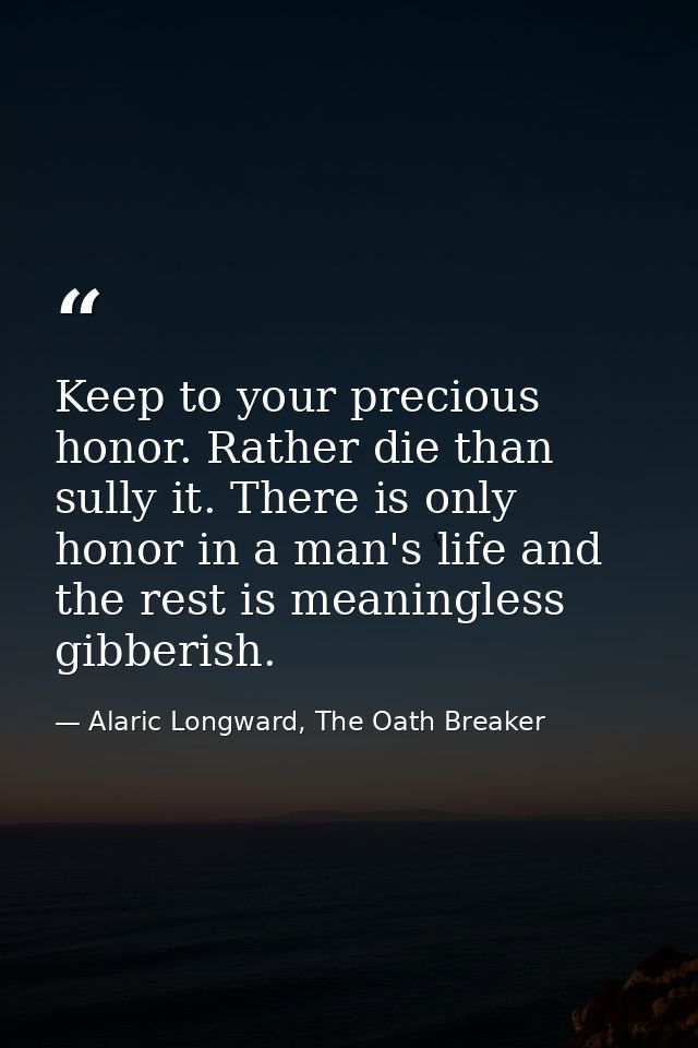 Keep to your precious honor. Rather die than sully it. There is only honor in a man's life and the rest is meaningless g — Alaric Longward, The Oath Breaker