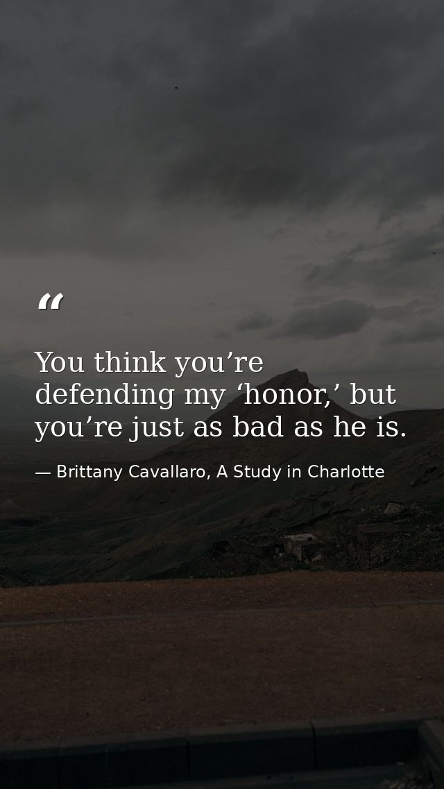 You think you’re defending my ‘honor,’ but you’re just as bad as he is. — Brittany Cavallaro, A Study in Charlotte