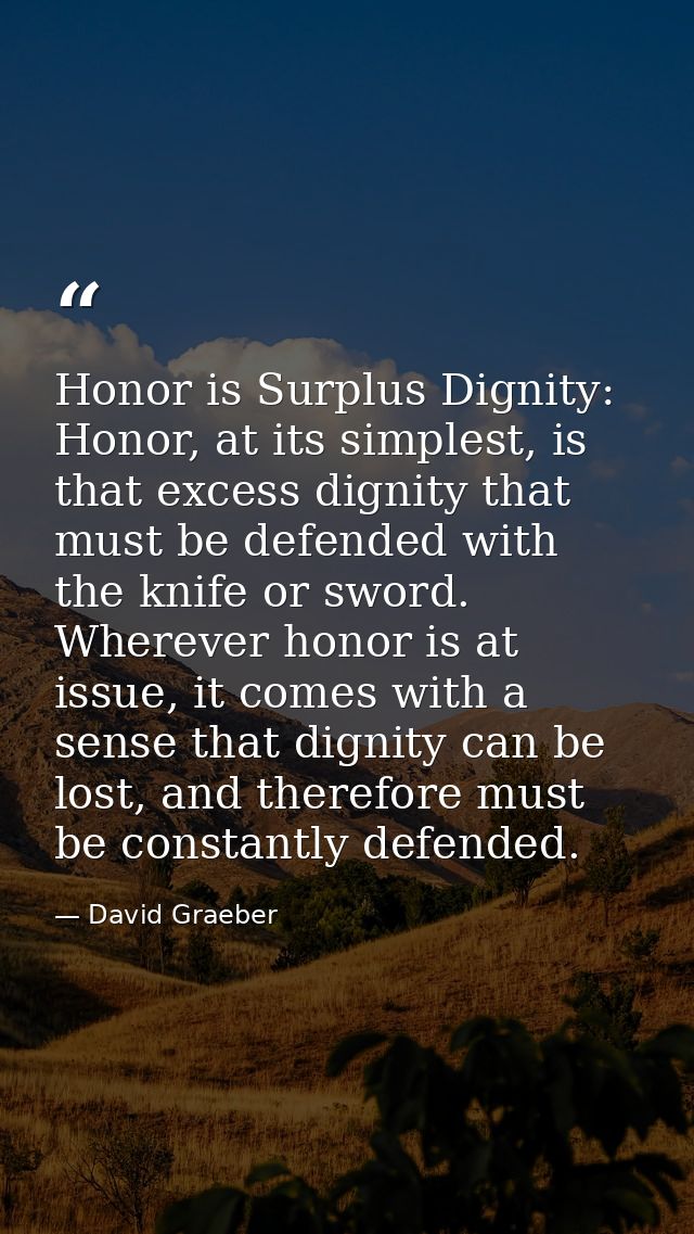 Honor is Surplus Dignity: Honor, at its simplest, is that excess dignity that must be defended with the knife or sword.  — David Graeber