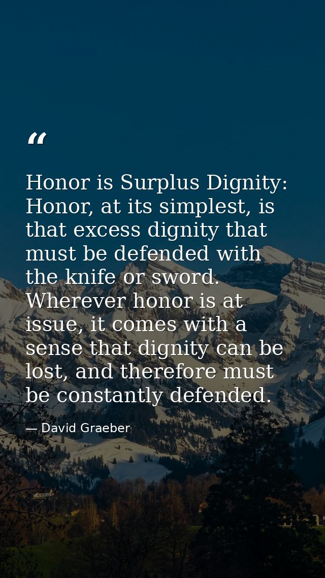 Honor is Surplus Dignity: Honor, at its simplest, is that excess dignity that must be defended with the knife or sword.  — David Graeber
