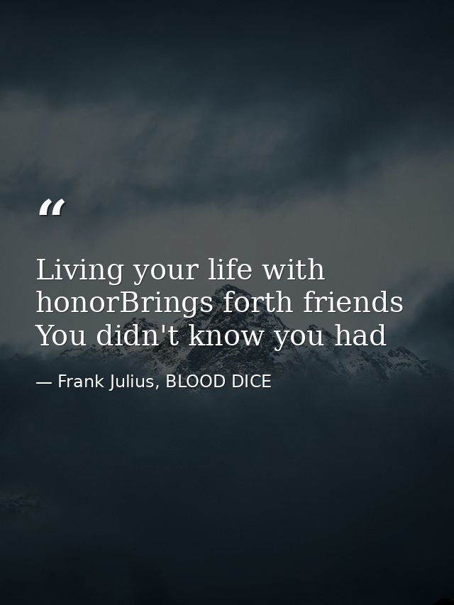 Living your life with honorBrings forth friends You didn't know you had — Frank Julius, BLOOD DICE