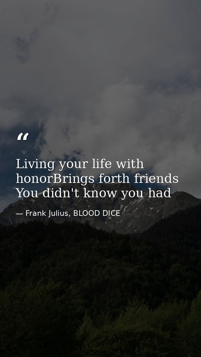 Living your life with honorBrings forth friends You didn't know you had — Frank Julius, BLOOD DICE