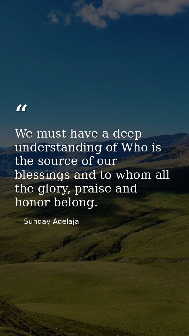 We must have a deep understanding of Who is the source of our blessings and to whom all the glory, praise and honor belo — Sunday Adelaja