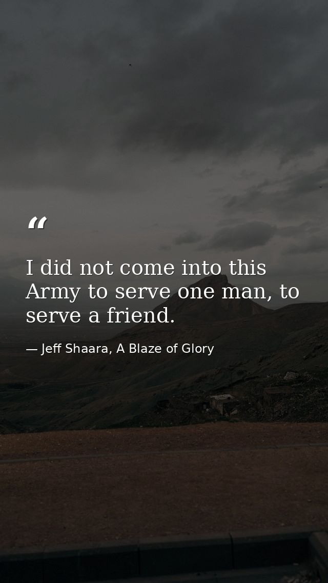 I did not come into this Army to serve one man, to serve a friend. — Jeff Shaara, A Blaze of Glory