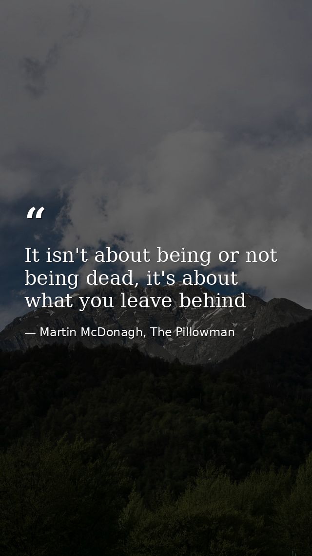 It isn't about being or not being dead, it's about what you leave behind — Martin McDonagh, The Pillowman