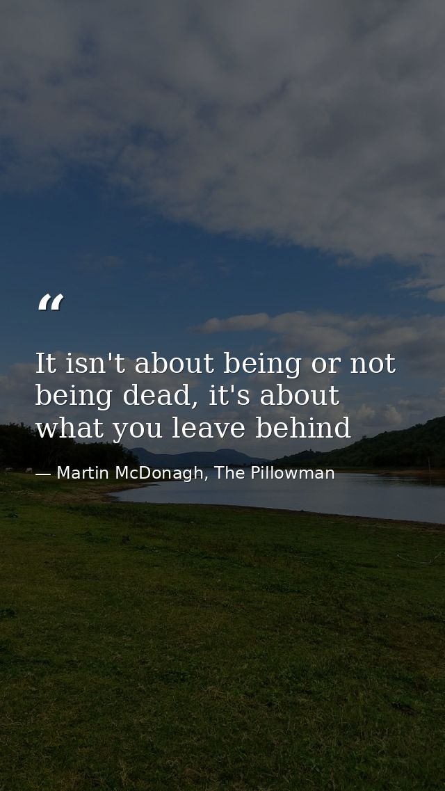 It isn't about being or not being dead, it's about what you leave behind — Martin McDonagh, The Pillowman