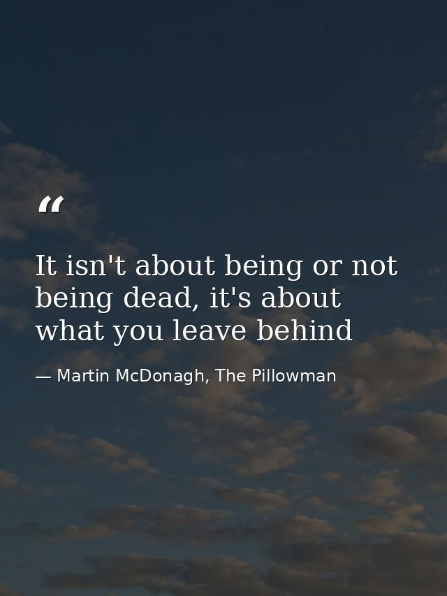 It isn't about being or not being dead, it's about what you leave behind — Martin McDonagh, The Pillowman